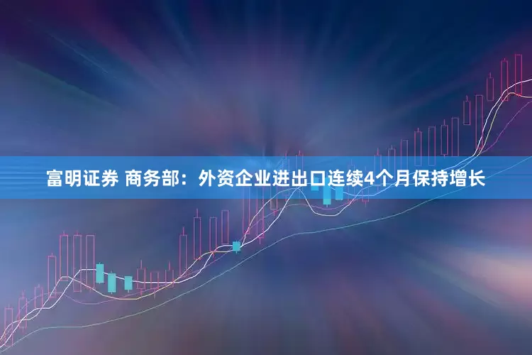 富明证券 商务部：外资企业进出口连续4个月保持增长
