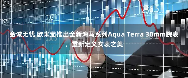 金诚无忧 欧米茄推出全新海马系列Aqua Terra 30mm腕表，重新定义女表之美