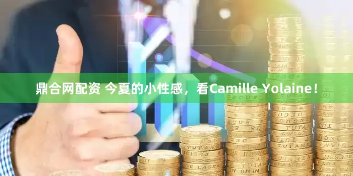 鼎合网配资 今夏的小性感，看Camille Yolaine！