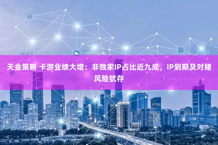 天金策略 卡游业绩大增：非独家IP占比近九成，IP到期及对赌风险犹存