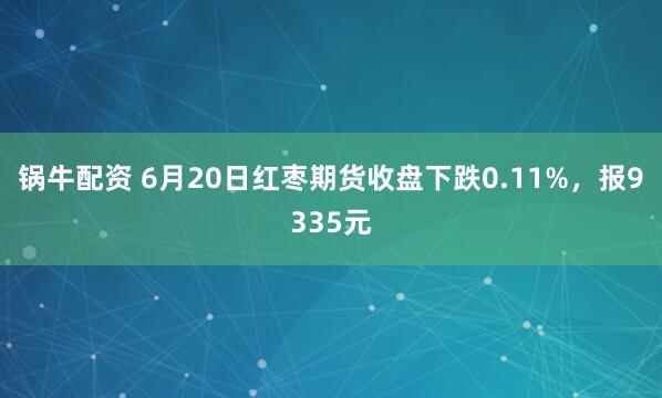 锅牛配资 6月20日红枣期货收盘下跌0.11%，报9335元