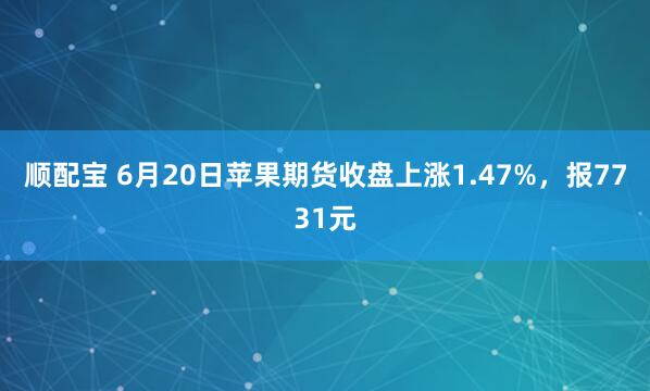 顺配宝 6月20日苹果期货收盘上涨1.47%，报7731元