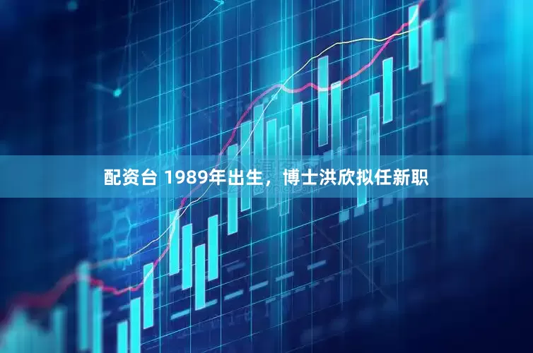 配资台 1989年出生，博士洪欣拟任新职