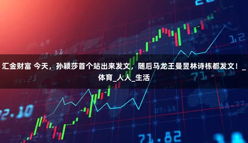 汇金财富 今天，孙颖莎首个站出来发文，随后马龙王曼昱林诗栋都发文！_体育_人人_生活