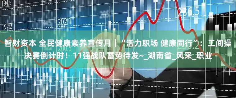智财资本 全民健康素养宣传月｜“活力职场 健康同行”：工间操决赛倒计时！11强战队蓄势待发~_湖南省_风采_职业