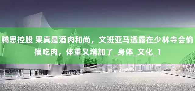 腾思控股 果真是酒肉和尚，文班亚马透露在少林寺会偷摸吃肉，体重又增加了_身体_文化_1