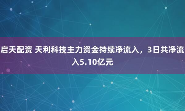 启天配资 天利科技主力资金持续净流入，3日共净流入5.10亿元