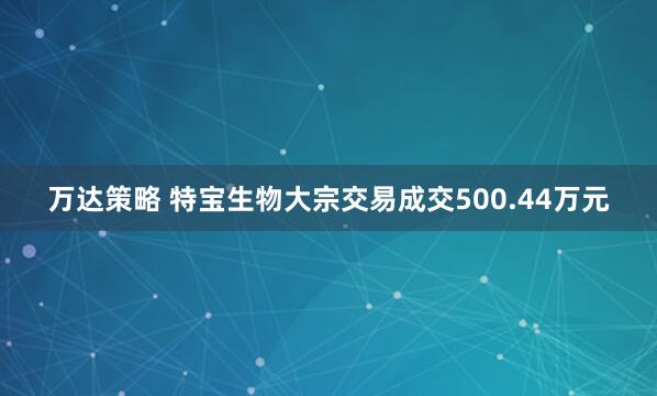 万达策略 特宝生物大宗交易成交500.44万元