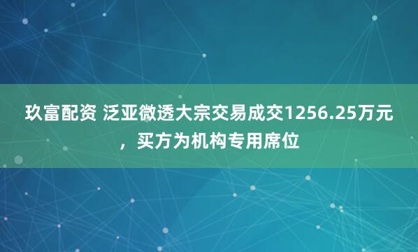 玖富配资 泛亚微透大宗交易成交1256.25万元，买方为机构专用席位