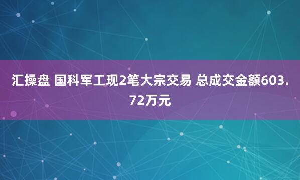 汇操盘 国科军工现2笔大宗交易 总成交金额603.72万元