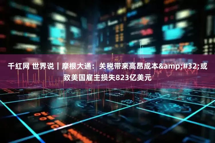 千红网 世界说｜摩根大通：关税带来高昂成本&#32;或致美国雇主损失823亿美元