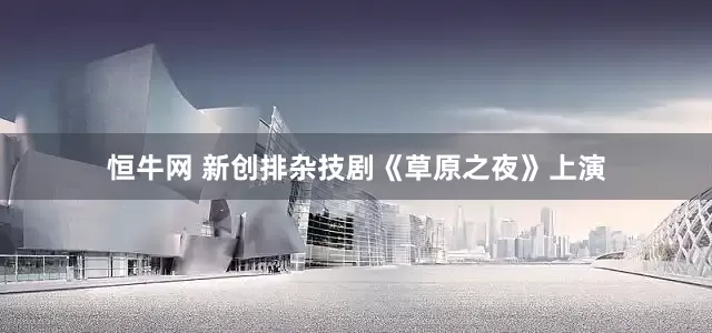 恒牛网 新创排杂技剧《草原之夜》上演