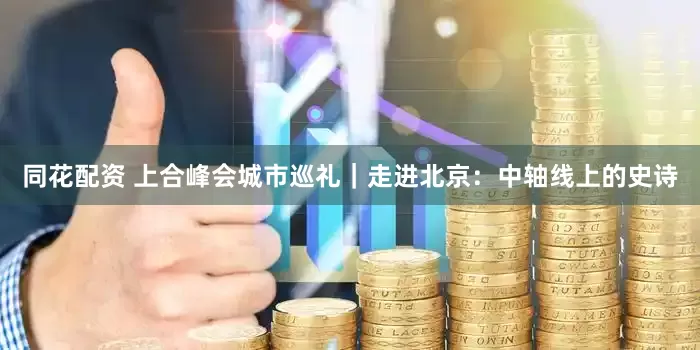 同花配资 上合峰会城市巡礼｜走进北京：中轴线上的史诗