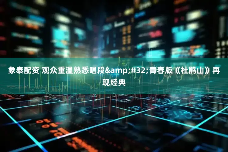 象泰配资 观众重温熟悉唱段&#32;青春版《杜鹃山》再现经典