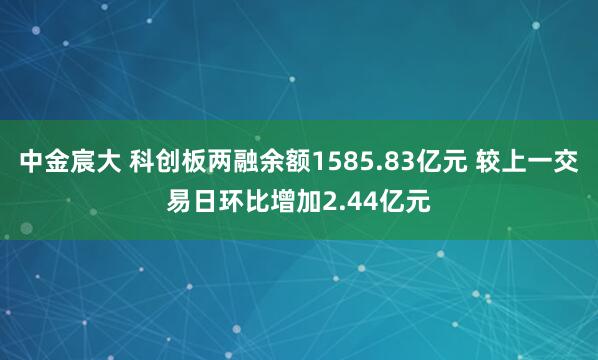 中金宸大 科创板两融余额1585.83亿元 较上一交易日环比增加2.44亿元