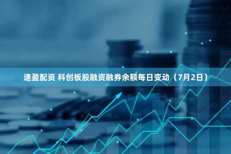 速盈配资 科创板股融资融券余额每日变动（7月2日）