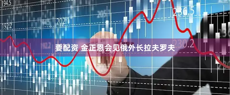 要配资 金正恩会见俄外长拉夫罗夫