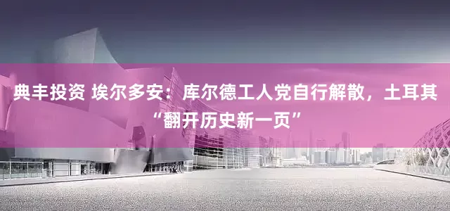 典丰投资 埃尔多安：库尔德工人党自行解散，土耳其“翻开历史新一页”