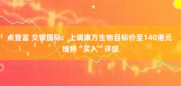 点登富 交银国际：上调康方生物目标价至140港元 维持“买入”评级