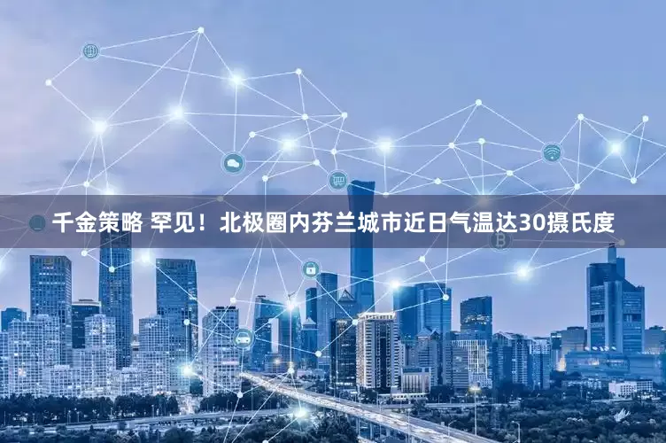 千金策略 罕见！北极圈内芬兰城市近日气温达30摄氏度