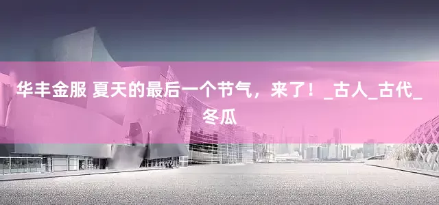 华丰金服 夏天的最后一个节气，来了！_古人_古代_冬瓜