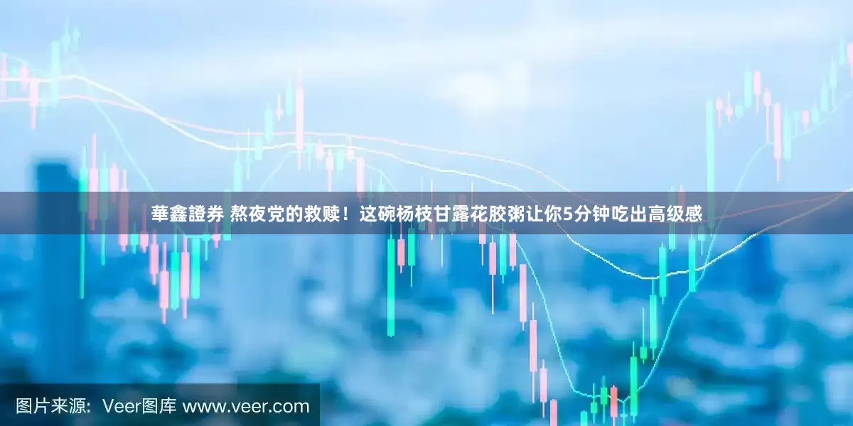 華鑫證券 熬夜党的救赎！这碗杨枝甘露花胶粥让你5分钟吃出高级感