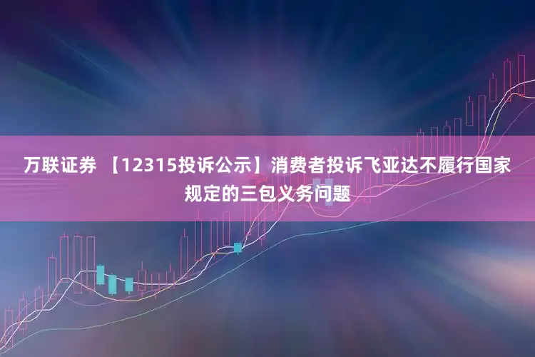 万联证券 【12315投诉公示】消费者投诉飞亚达不履行国家规定的三包义务问题