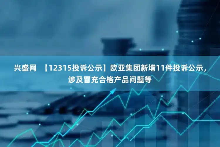 兴盛网  【12315投诉公示】欧亚集团新增11件投诉公示，涉及冒充合格产品问题等