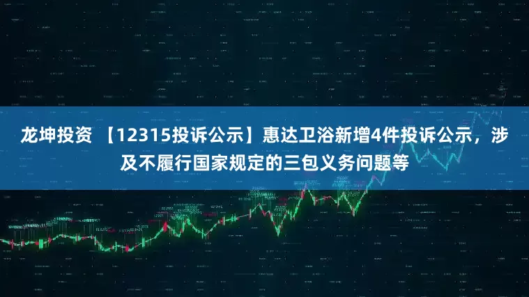龙坤投资 【12315投诉公示】惠达卫浴新增4件投诉公示，涉及不履行国家规定的三包义务问题等
