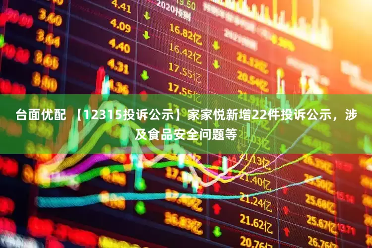 台面优配 【12315投诉公示】家家悦新增22件投诉公示，涉及食品安全问题等