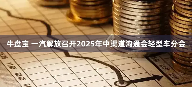 牛盘宝 一汽解放召开2025年中渠道沟通会轻型车分会