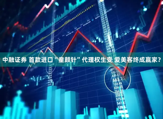 中融证券 首款进口“童颜针”代理权生变 爱美客终成赢家？