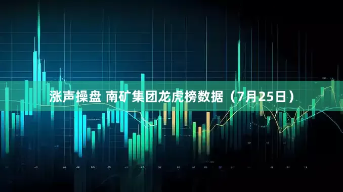 涨声操盘 南矿集团龙虎榜数据（7月25日）