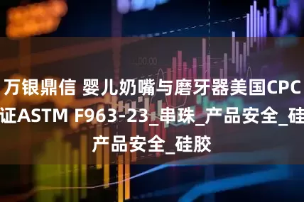 万银鼎信 婴儿奶嘴与磨牙器美国CPC认证ASTM F963-23_串珠_产品安全_硅胶