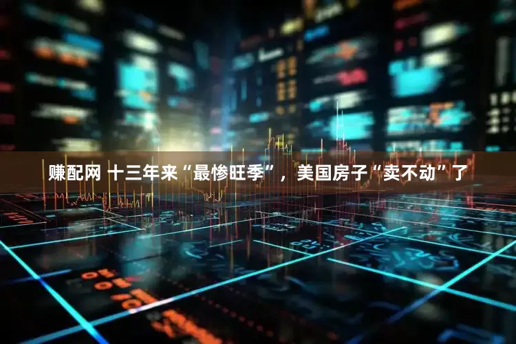赚配网 十三年来“最惨旺季”，美国房子“卖不动”了
