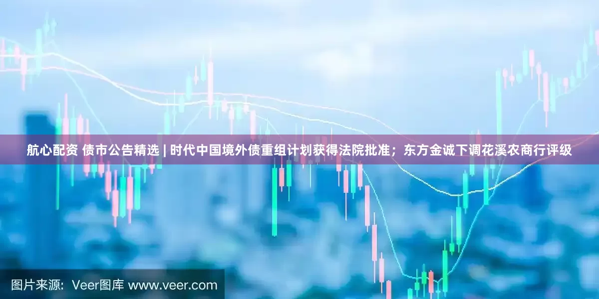 航心配资 债市公告精选 | 时代中国境外债重组计划获得法院批准；东方金诚下调花溪农商行评级
