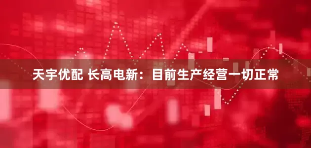 天宇优配 长高电新：目前生产经营一切正常