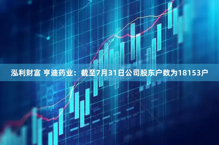 泓利财富 亨迪药业：截至7月31日公司股东户数为18153户