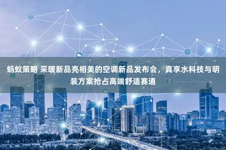 蚂蚁策略 采暖新品亮相美的空调新品发布会，真享水科技与明装方案抢占高端舒适赛道