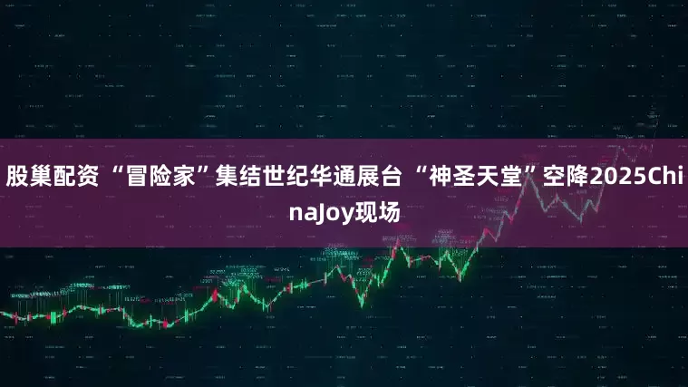 股巢配资 “冒险家”集结世纪华通展台 “神圣天堂”空降2025ChinaJoy现场