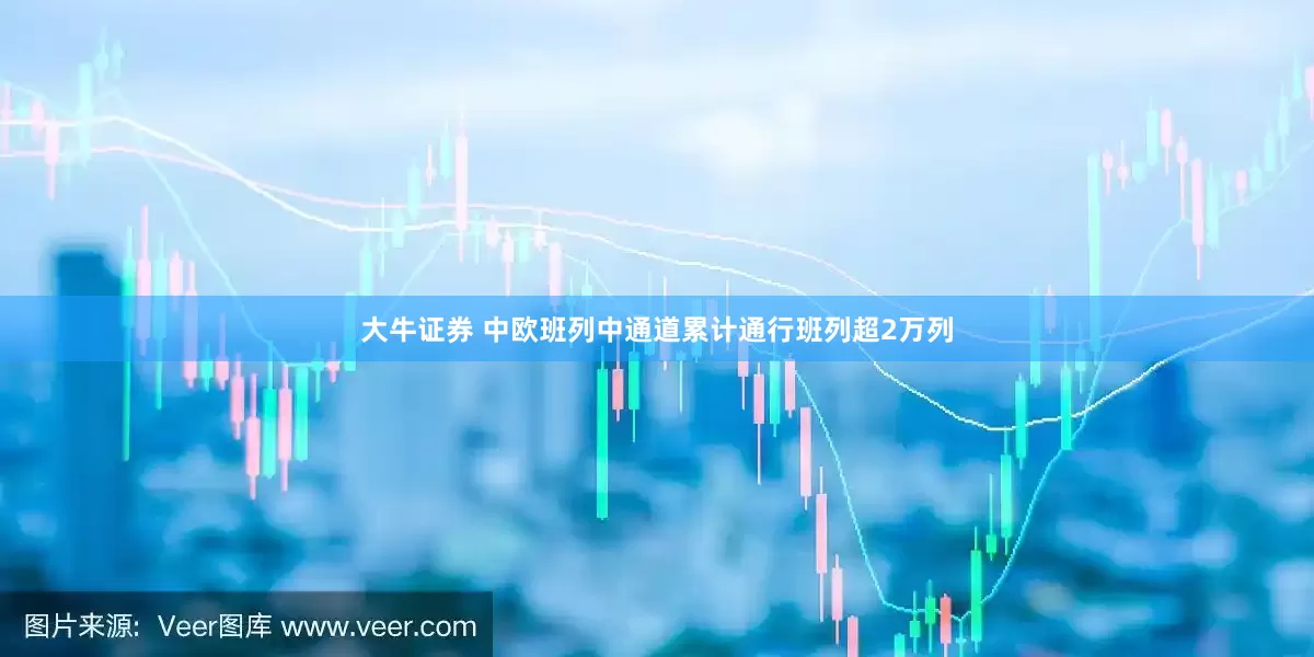 大牛证券 中欧班列中通道累计通行班列超2万列