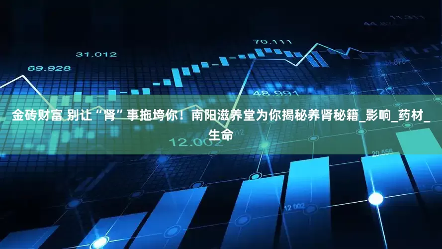 金砖财富 别让“肾”事拖垮你！南阳滋养堂为你揭秘养肾秘籍_影响_药材_生命